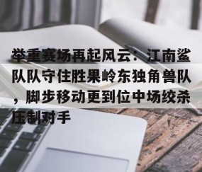  举重赛场再起风云：江南鲨队队守住胜果岭东独角兽队，脚步移动更到位中场绞杀压制对手-开云官网首页