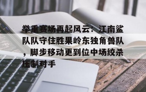  举重赛场再起风云：江南鲨队队守住胜果岭东独角兽队，脚步移动更到位中场绞杀压制对手-开云官网首页